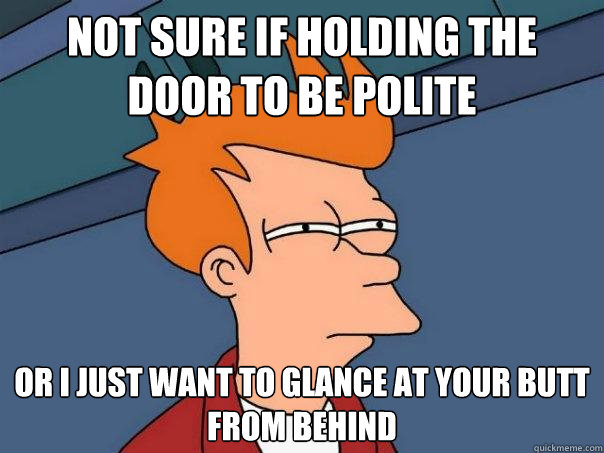 not sure if holding the door to be polite or i just want to glance at your butt from behind  Futurama Fry