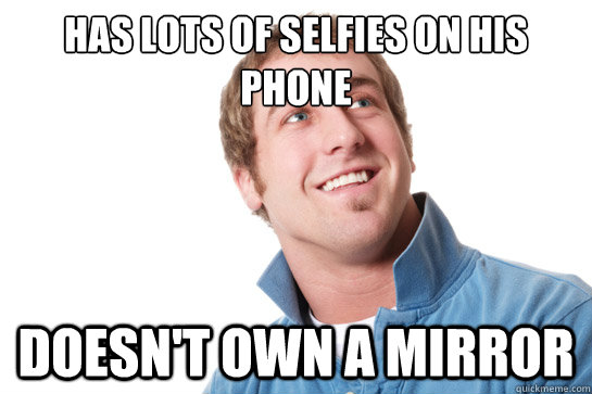 Has lots of selfies on his phone doesn't own a mirror  Misunderstood D-Bag