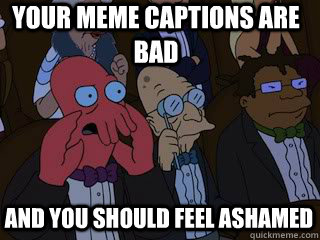 Your meme captions are bad and you should feel ashamed  Bad Zoidberg