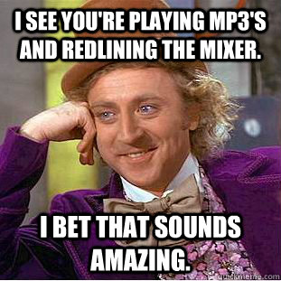 I see you're playing MP3's and redlining the mixer. I bet that sounds amazing.  Condescending Wonka