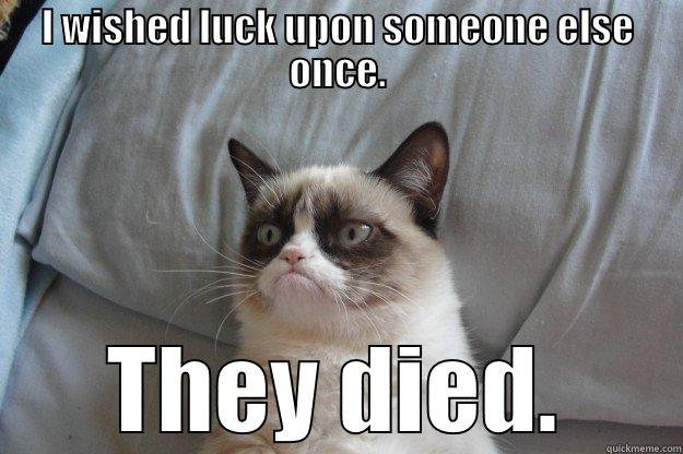 I WISHED LUCK UPON SOMEONE ELSE ONCE. THEY DIED. Grumpy Cat