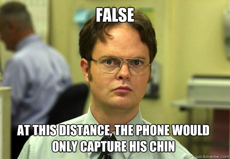 FALSE at this distance, the phone would only capture his chin  Dwight