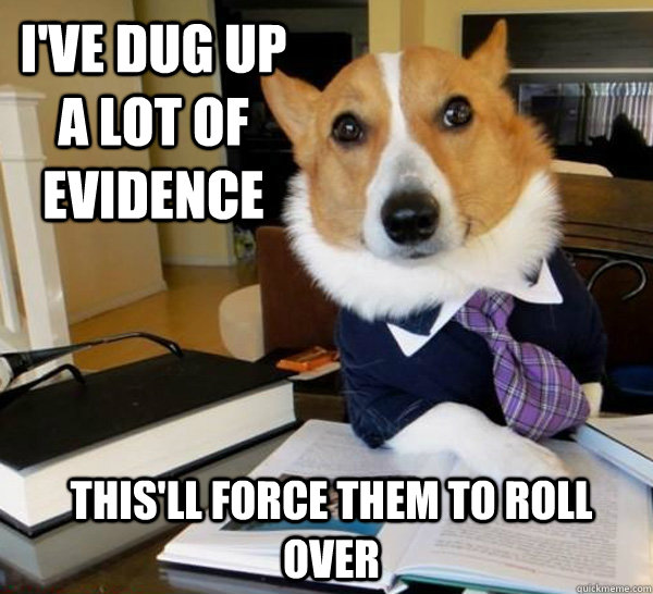 I've dug up a lot of evidence This'll force them to roll over  Lawyer Dog