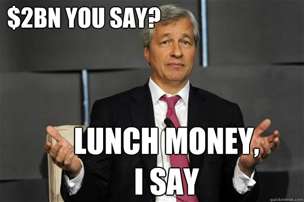 $2bn you say? Lunch money, I say - $2bn you say? Lunch money, I say  Big Dolla Dimon