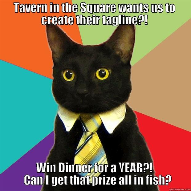 TAVERN IN THE SQUARE WANTS US TO CREATE THEIR TAGLINE?! WIN DINNER FOR A YEAR?!    CAN I GET THAT PRIZE ALL IN FISH? Business Cat