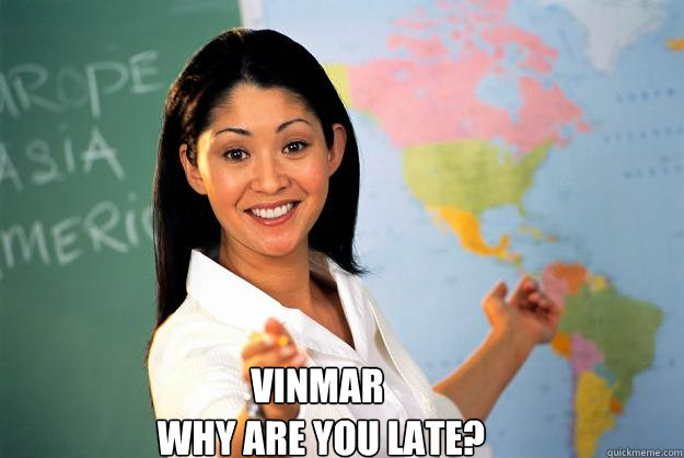 Vinmar  
 Why are you late? I DONT WANT TO HEAR 
YOUR EXCUSE!  Unhelpful High School Teacher