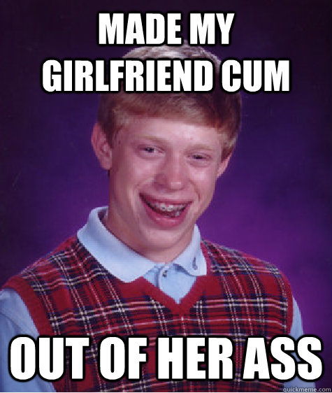 made my girlfriend cum out of her ass  Bad Luck Brian