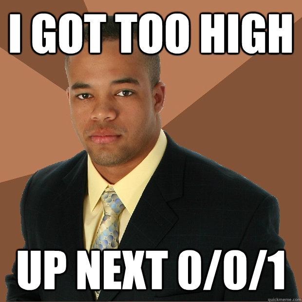 I got too high up next 0/0/1  Successful Black Man