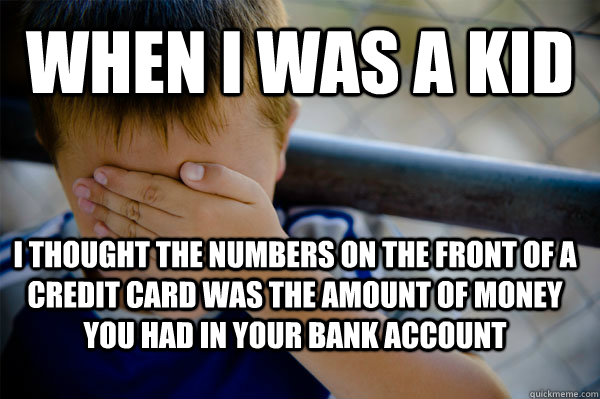 WHEN I WAS A KID I thought the numbers on the front of a credit card was the amount of money you had in your bank account - WHEN I WAS A KID I thought the numbers on the front of a credit card was the amount of money you had in your bank account  Confession kid