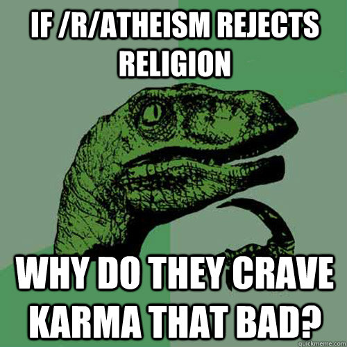 If /r/atheism rejects religion  Why do they crave karma that bad?  Philosoraptor