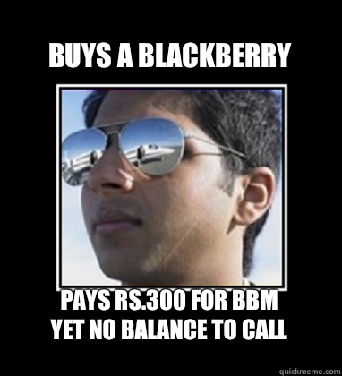 Buys a Blackberry Pays Rs.300 for BBM
Yet no balance to call   Rich Delhi Boy