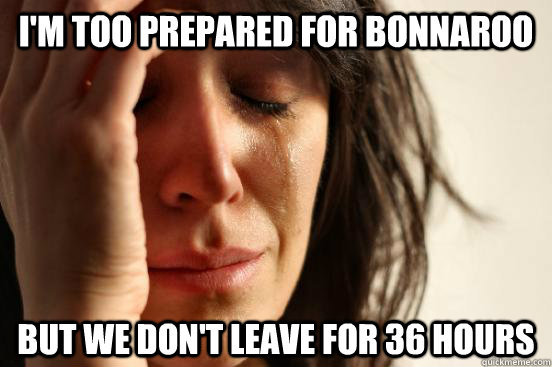 I'm too prepared for Bonnaroo But we don't leave for 36 hours  First World Problems