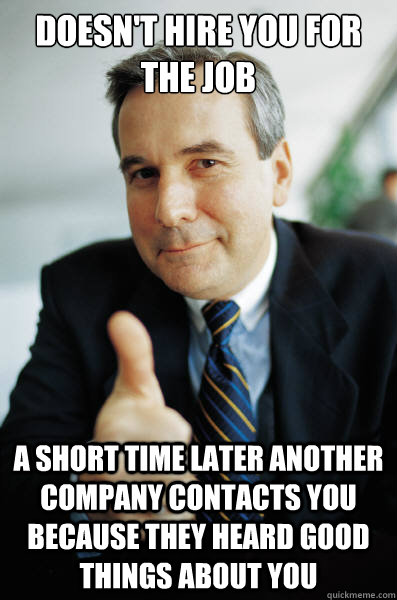 Doesn't hire you for the job a short time later another company contacts you because they heard good things about you - Doesn't hire you for the job a short time later another company contacts you because they heard good things about you  Good Guy Boss