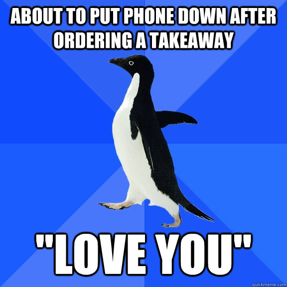 about to put phone down after ordering a takeaway ''love you''  Socially Awkward Penguin