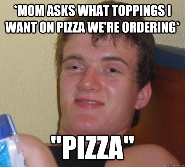 *Mom asks what toppings I want on pizza we're ordering* 