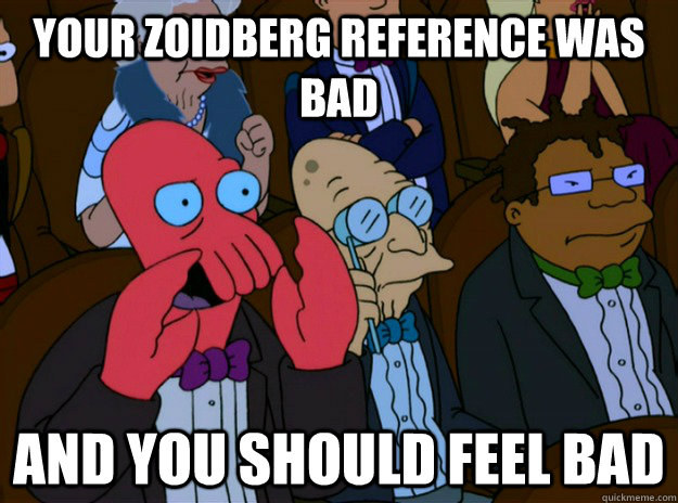 Your Zoidberg reference was bad And you should feel bad  And you should feel bad