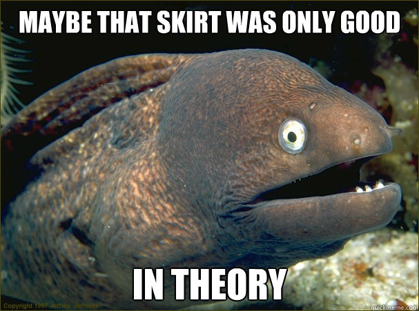 Maybe that skirt was only good in theory  Bad Joke Eel