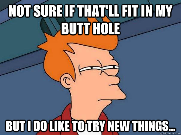 not sure if that'll fit in my butt hole but i do like to try new things...  Futurama Fry