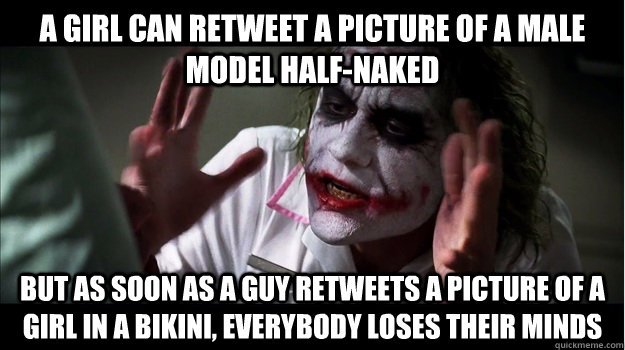 A girl can retweet a picture of a male model half-naked But as soon as a guy retweets a picture of a girl in a bikini, everybody loses their minds  Joker Mind Loss