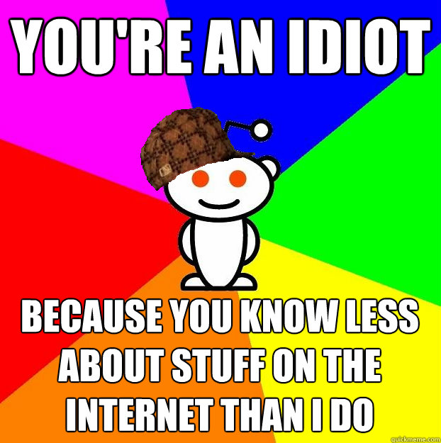 you're an idiot because you know less about stuff on the internet than i do  Scumbag Redditor