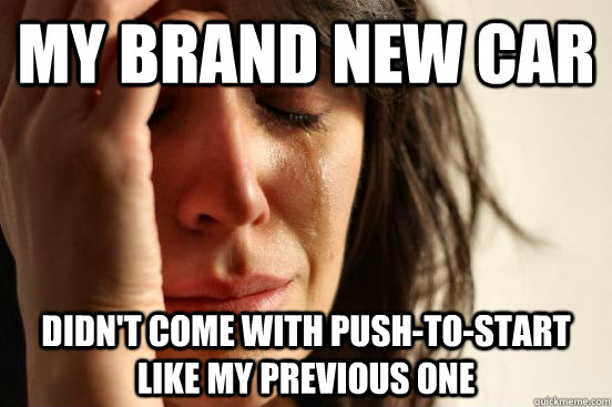 My brand new car Didn't come with push-to-start like my previous one  First World Problems