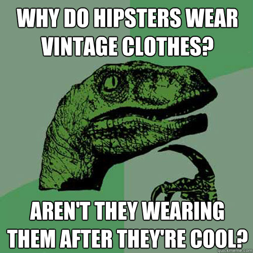 Why do hipsters wear vintage clothes? aren't they wearing them after they're cool?  Philosoraptor