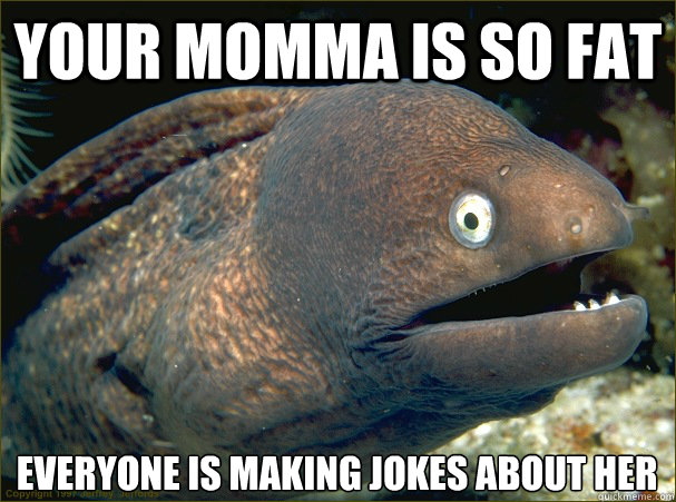 Your momma is so fat Everyone is making jokes about her  Bad Joke Eel