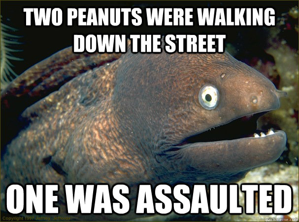 Two peanuts were walking down the street One was assaulted  Bad Joke Eel