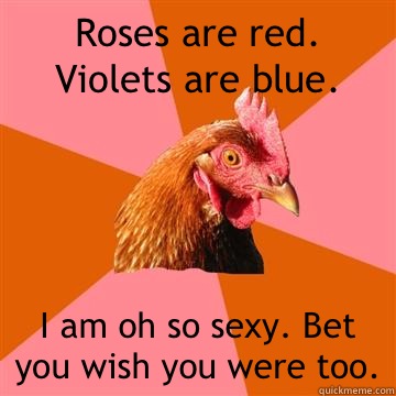 Roses are red. Violets are blue.  I am oh so sexy. Bet you wish you were too.   Anti-Joke Chicken