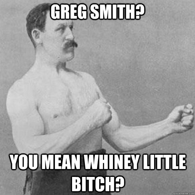 greg smith? you mean whiney little bitch?  overly manly man