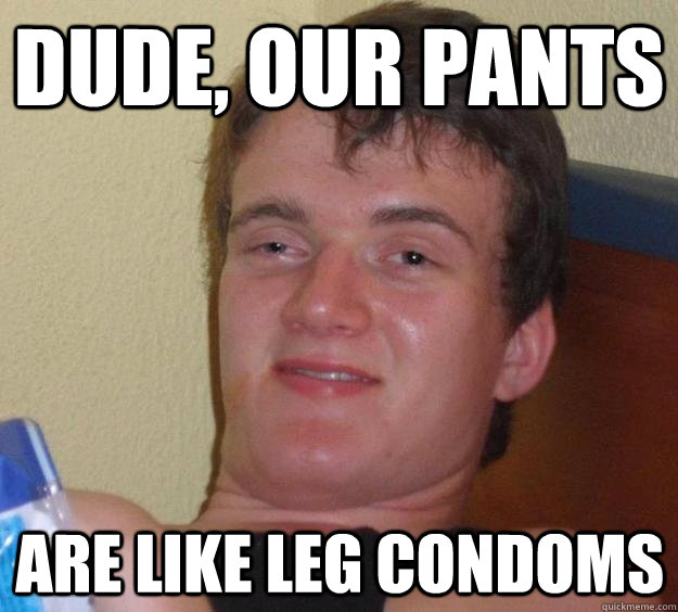 Dude, our pants are like leg condoms - Dude, our pants are like leg condoms  10 Guy