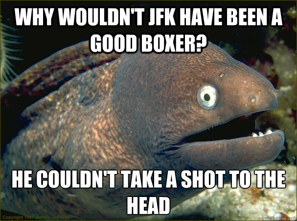 Why wouldn't JFK have been a good boxer? He couldn't take a shot to the head  Bad Joke Eel