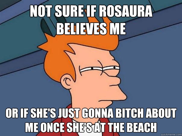 not sure if rosaura believes me or if she's just gonna bitch about me once she's at the beach  Futurama Fry