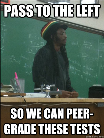 Pass to the left so we can peer-grade these tests  Rasta Science Teacher