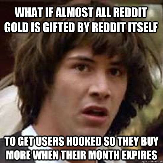 What if almost all reddit gold is gifted by reddit itself To get users hooked so they buy more when their month expires  conspiracy keanu