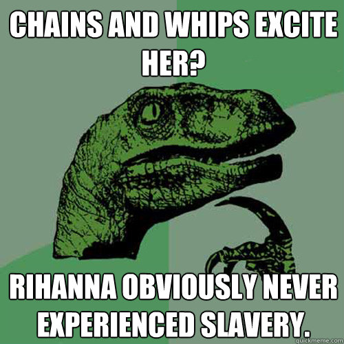 chains and whips excite her? rihanna obviously never experienced slavery.  Philosoraptor