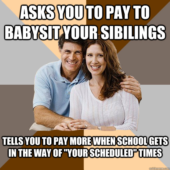 asks you to pay to babysit your sibilings Tells you to pay more when school gets in the way of 