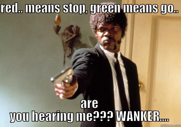 RED.. MEANS STOP, GREEN MEANS GO.. ARE YOU HEARING ME??? WANKER.... Samuel L Jackson