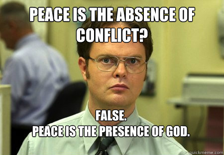 Peace is the absence of conflict? False. 
Peace is the presence of God.  Dwight