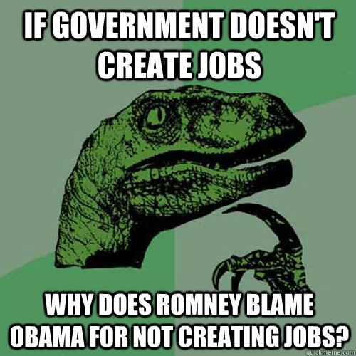 If government doesn't create jobs why does Romney blame Obama for not creating jobs?  Philosoraptor