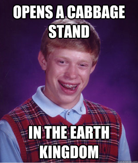 opens a cabbage stand in the earth kingdom  Bad Luck Brian