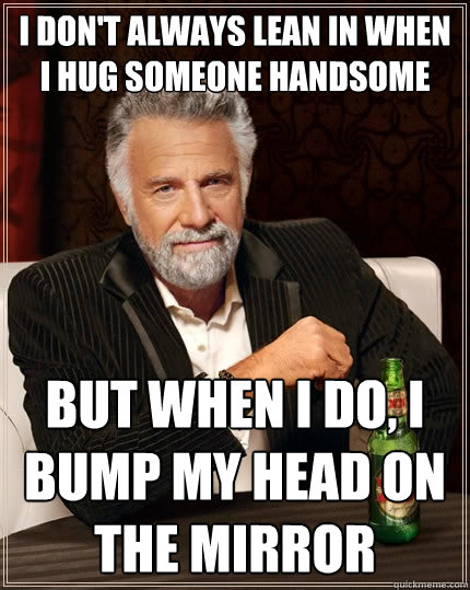 I don't always lean in when I hug someone handsome But when I do, I bump my head on the mirror  The Most Interesting Man In The World