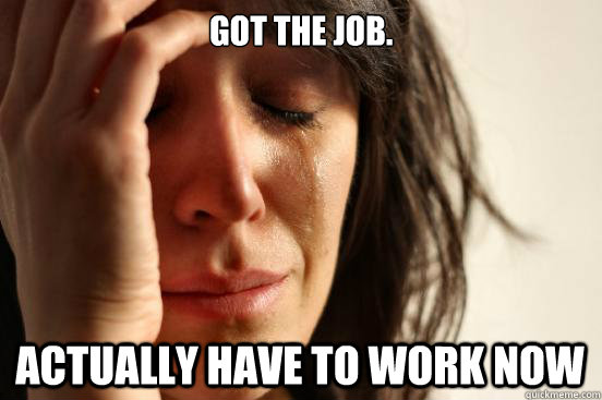 Got the job. Actually have to work now  First World Problems