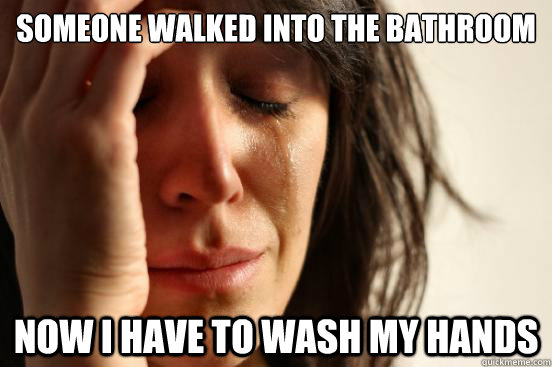 Someone walked into the bathroom now i have to wash my hands  First World Problems