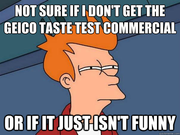 not sure if I don't get the geico taste test commercial
 Or if it just isn't funny   Futurama Fry