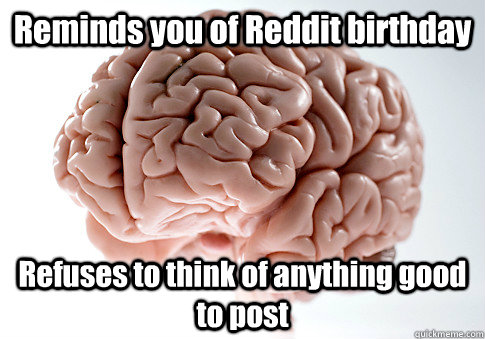 Reminds you of Reddit birthday Refuses to think of anything good to post   Scumbag Brain