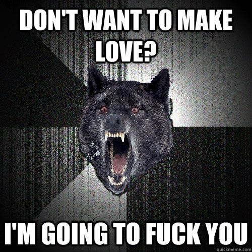 Don't want to make love? i'm going to fuck you  Insanity Wolf