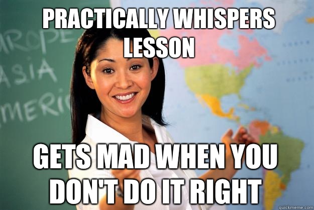 Practically whispers lesson Gets mad when you don't do it right   Unhelpful High School Teacher