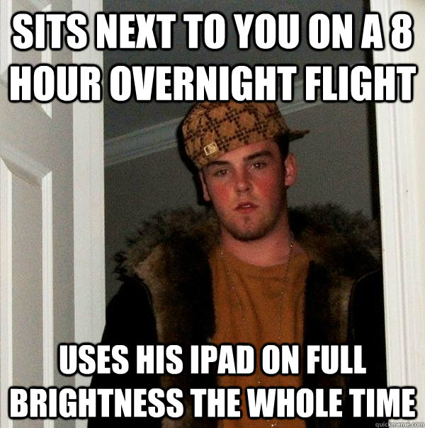 Sits next to you on a 8 hour overnight flight Uses his iPad on full brightness the whole time  Scumbag Steve