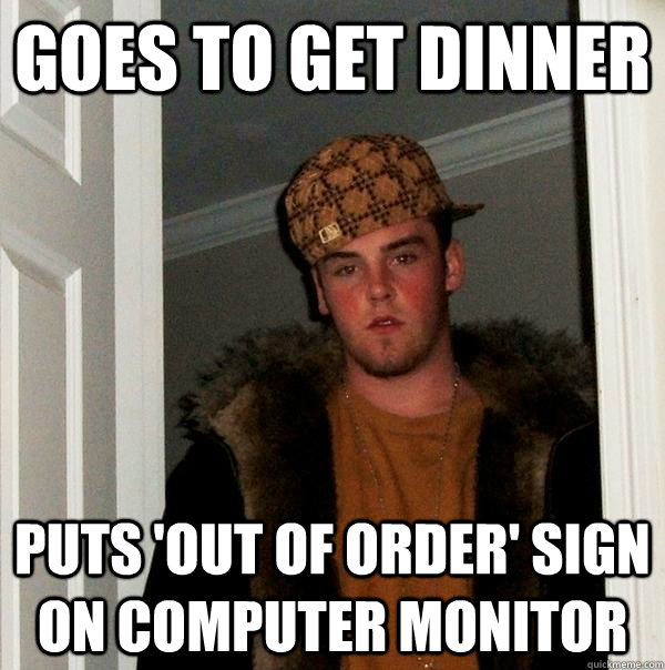 goes to get dinner puts 'out of order' sign on computer monitor - goes to get dinner puts 'out of order' sign on computer monitor  Scumbag Steve